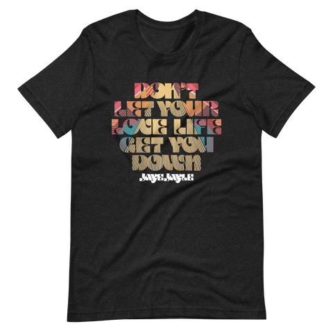 JAYE JAYLE Don't Let Your Love Life Get You Down Shirt